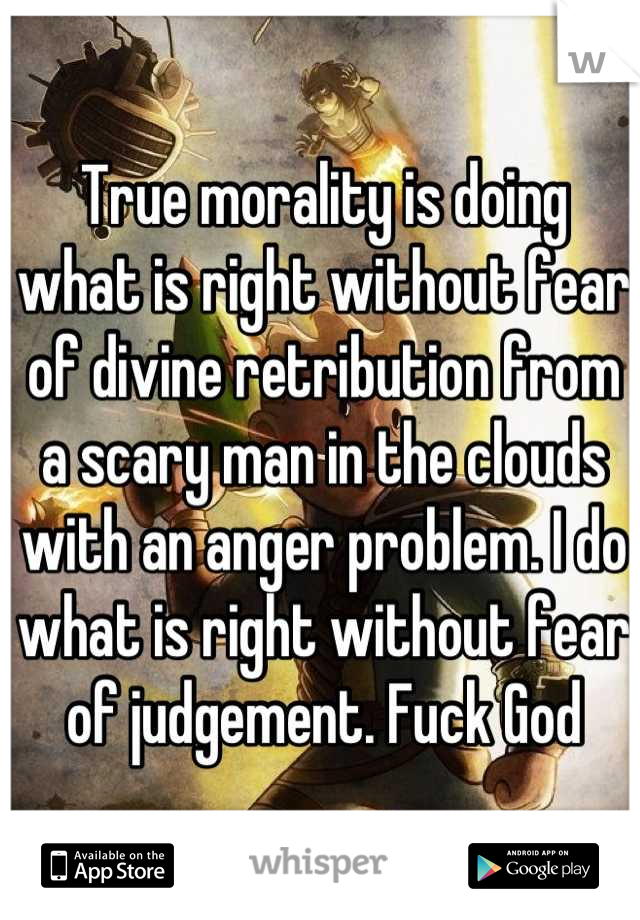 True morality is doing what is right without fear of divine retribution from a scary man in the clouds with an anger problem. I do what is right without fear of judgement. Fuck God