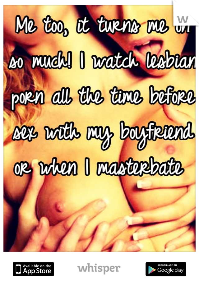 Me too, it turns me on so much! I watch lesbian porn all the time before sex with my boyfriend or when I masterbate 