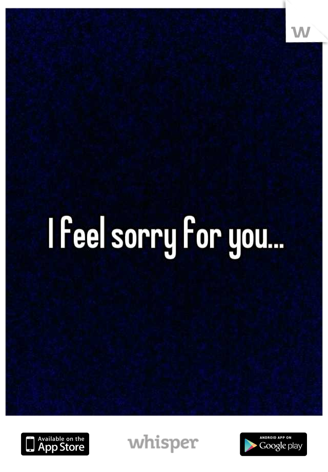 I feel sorry for you...