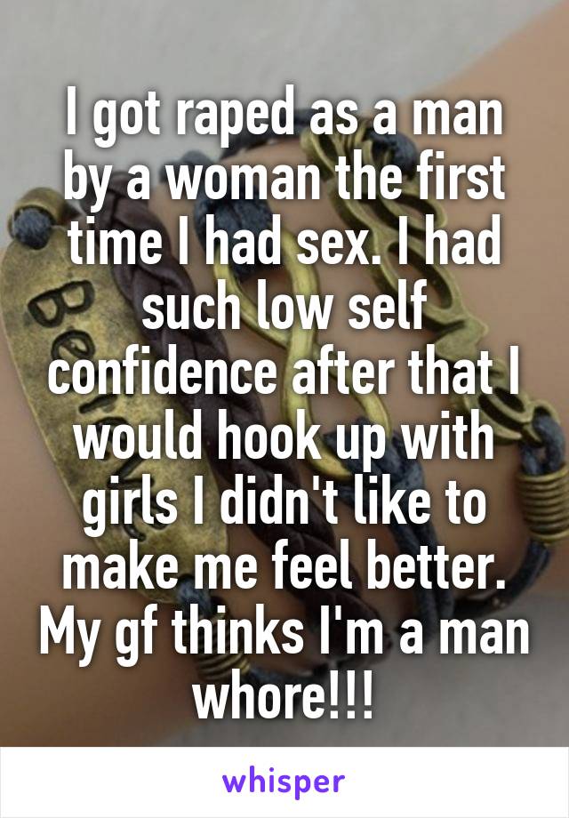 I got raped as a man by a woman the first time I had sex. I had such low self confidence after that I would hook up with girls I didn't like to make me feel better. My gf thinks I'm a man whore!!!