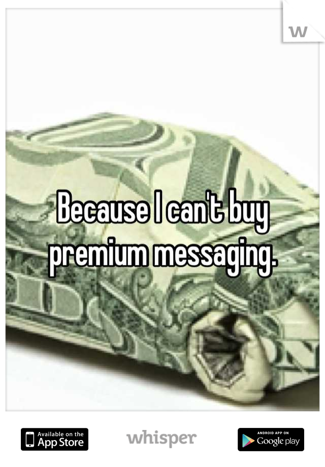 Because I can't buy premium messaging.