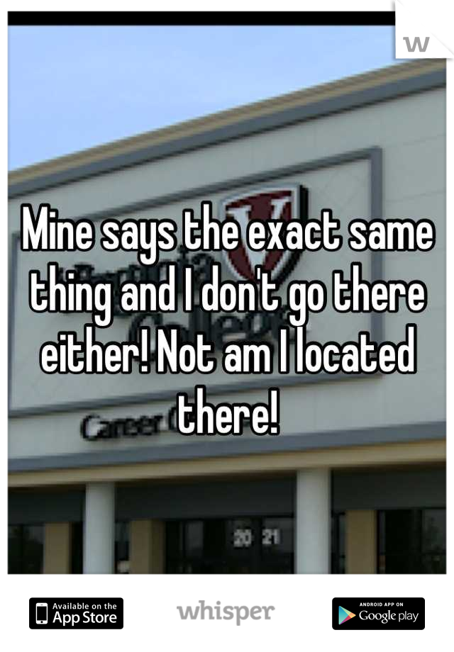 Mine says the exact same thing and I don't go there either! Not am I located there!