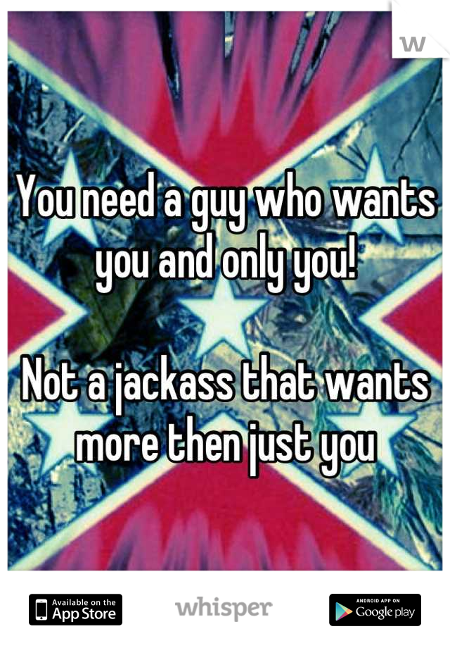 You need a guy who wants you and only you! 

Not a jackass that wants more then just you

