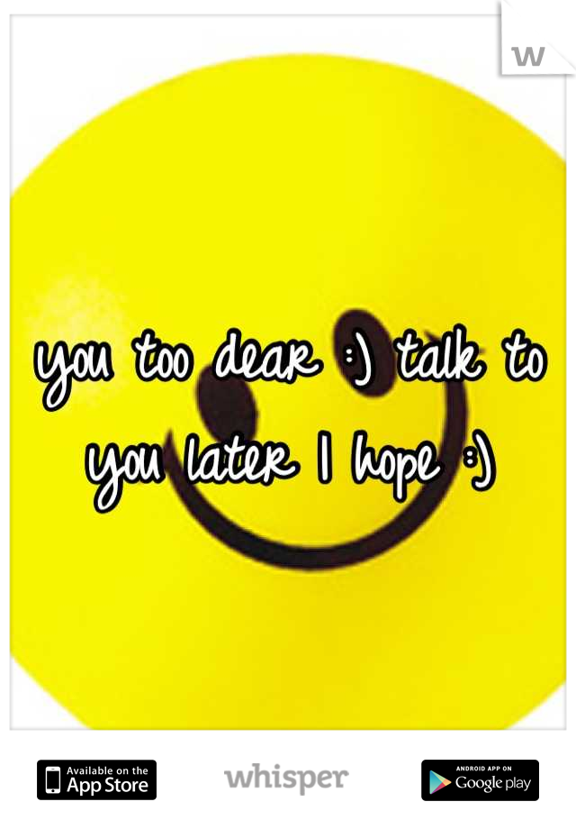 you too dear :) talk to you later I hope :)