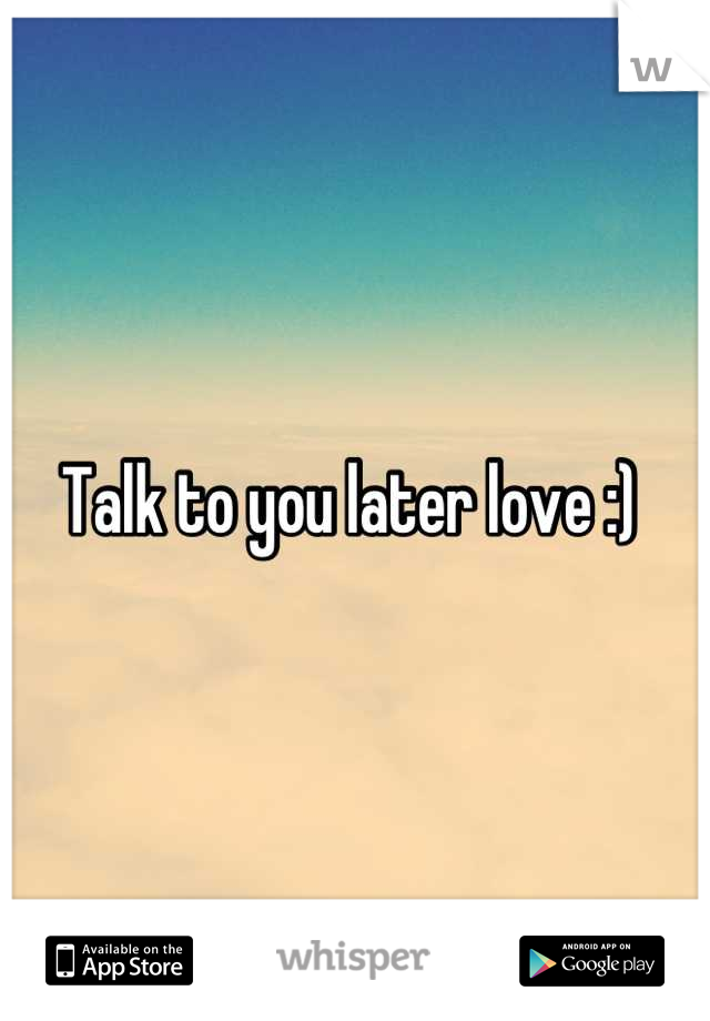 Talk to you later love :) 