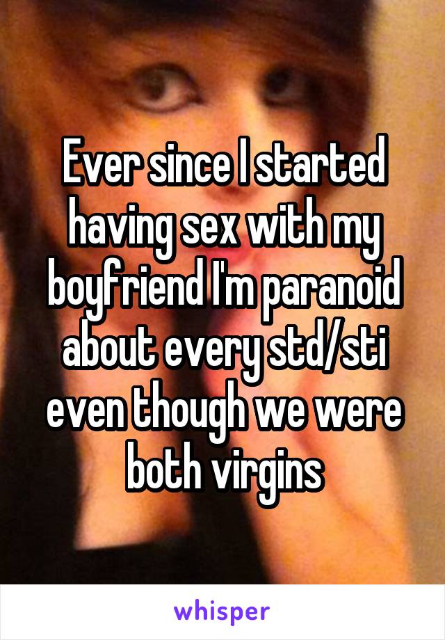 Ever since I started having sex with my boyfriend I'm paranoid about every std/sti even though we were both virgins