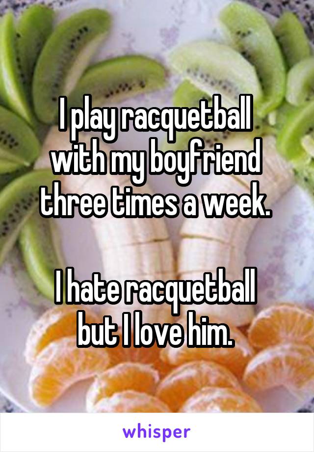 I play racquetball 
with my boyfriend 
three times a week. 

I hate racquetball 
but I love him. 