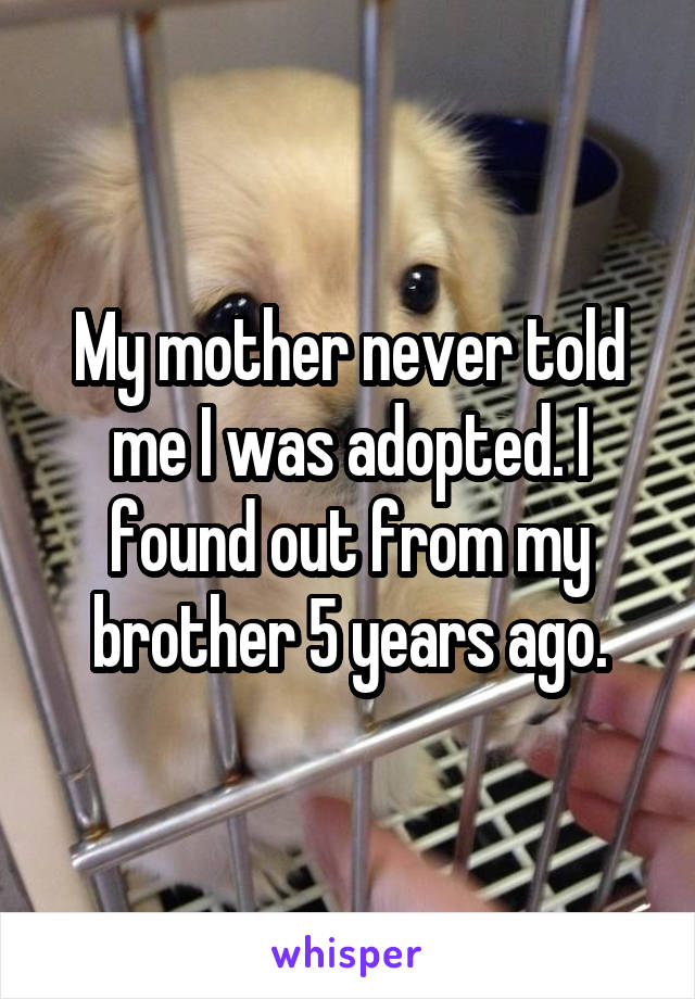 My mother never told me I was adopted. I found out from my brother 5 years ago.