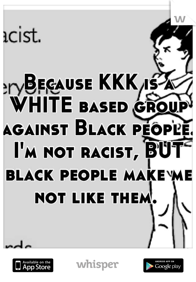 Because KKK is a WHITE based group against Black people. I'm not racist, BUT black people make me not like them. 