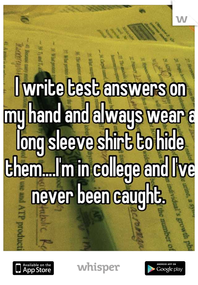 I write test answers on my hand and always wear a long sleeve shirt to hide them....I'm in college and I've never been caught. 