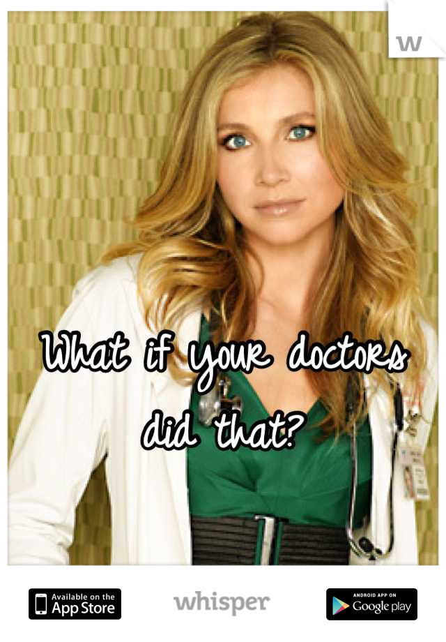 What if your doctors did that?
