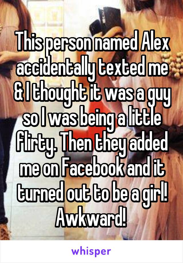 This person named Alex accidentally texted me & I thought it was a guy so I was being a little flirty. Then they added me on Facebook and it turned out to be a girl! Awkward! 