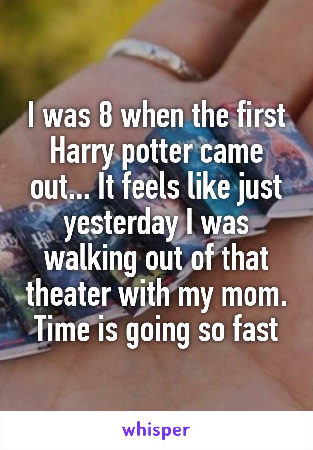 I was 8 when the first Harry potter came out... It feels like just yesterday I was walking out of that theater with my mom. Time is going so fast
