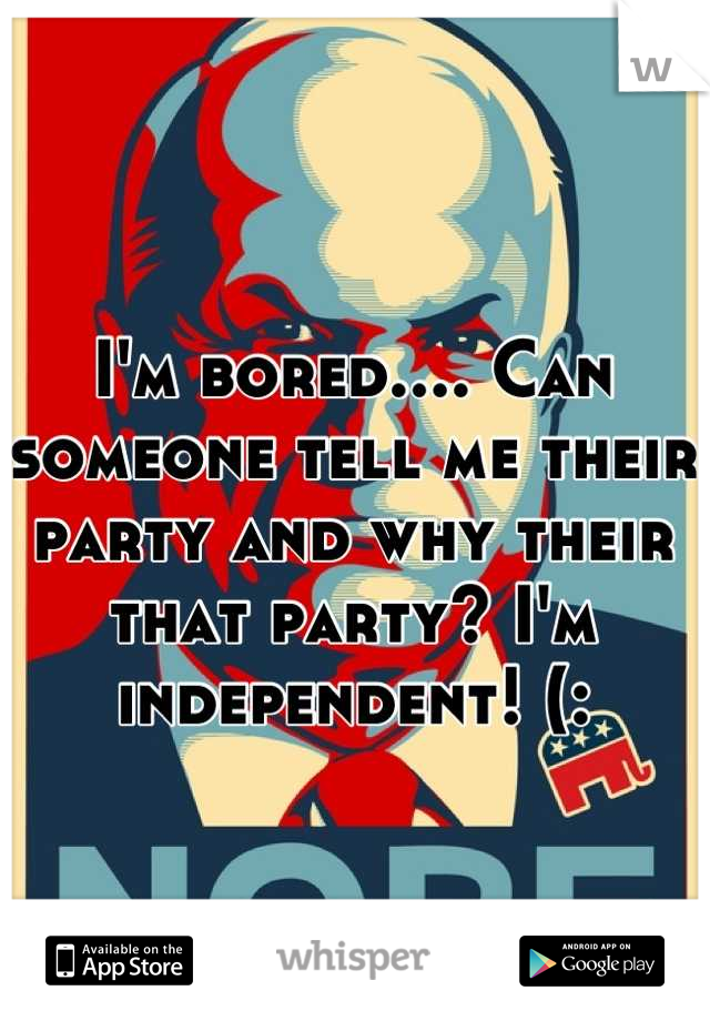 I'm bored.... Can someone tell me their party and why their that party? I'm independent! (:
