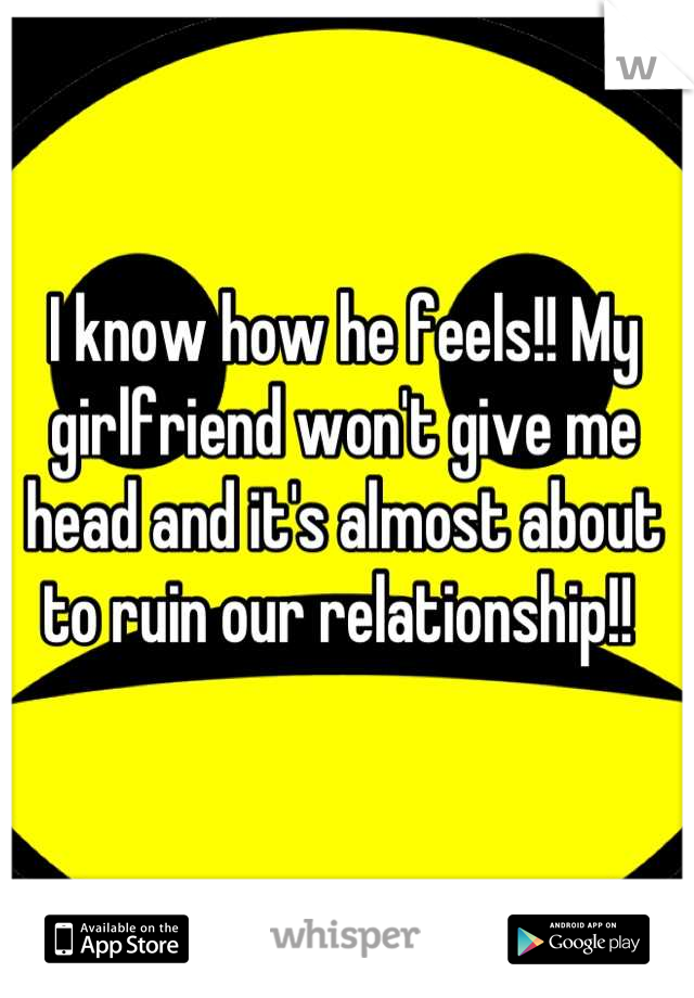 I know how he feels!! My girlfriend won't give me head and it's almost about to ruin our relationship!! 