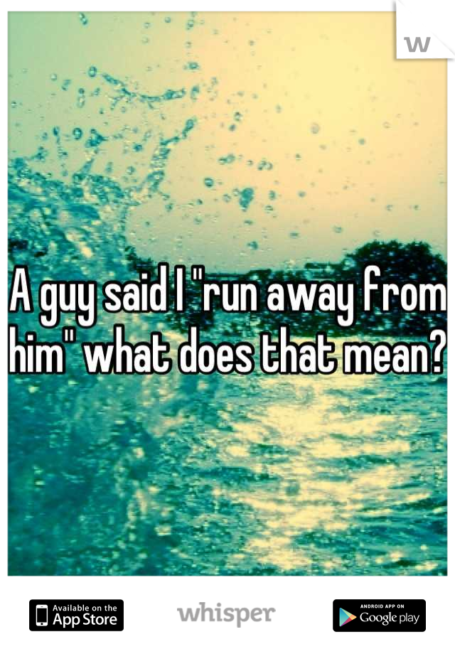 a-guy-said-i-run-away-from-him-what-does-that-mean