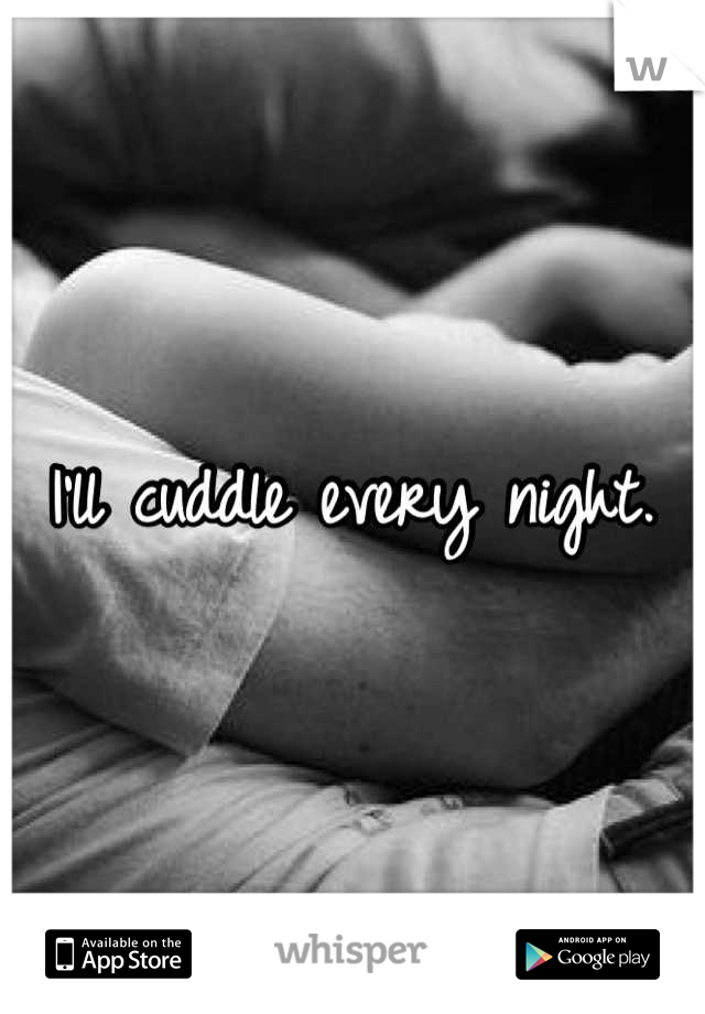 I'll cuddle every night. 
