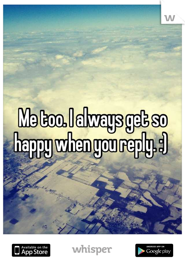 Me too. I always get so happy when you reply. :) 