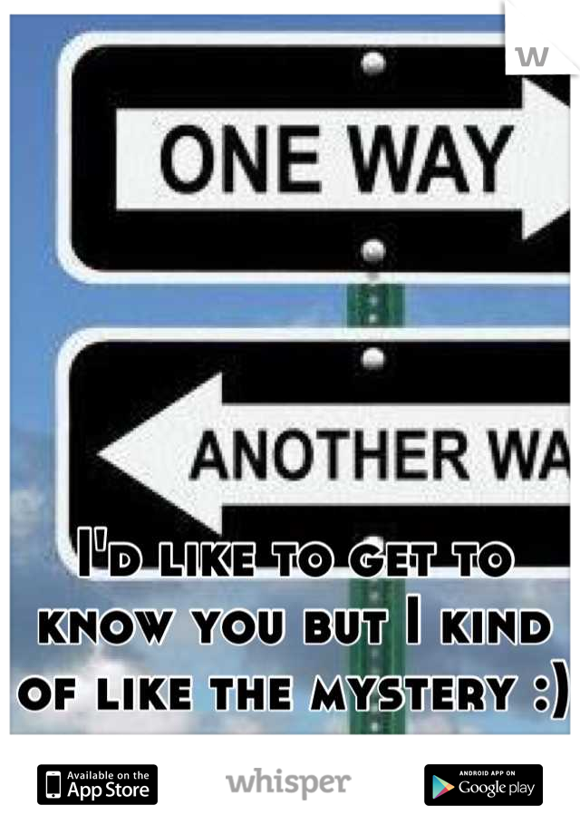 I'd like to get to know you but I kind of like the mystery :)