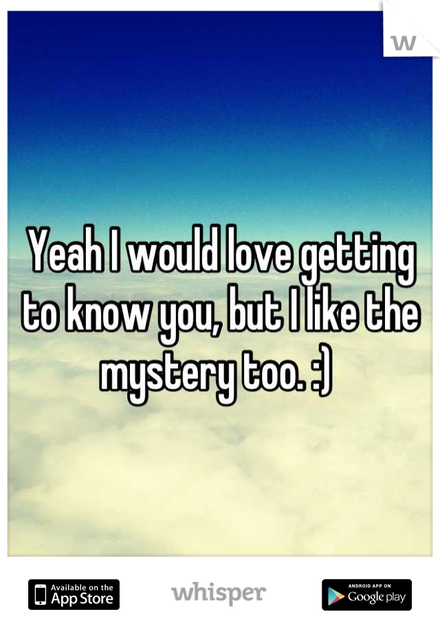 Yeah I would love getting to know you, but I like the mystery too. :) 