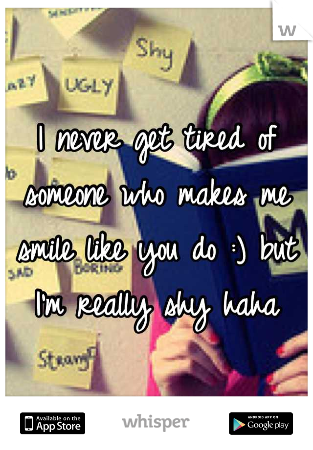 I never get tired of someone who makes me smile like you do :) but I'm really shy haha