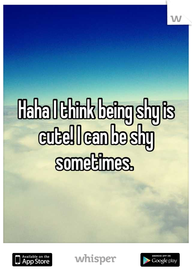 Haha I think being shy is cute! I can be shy sometimes. 