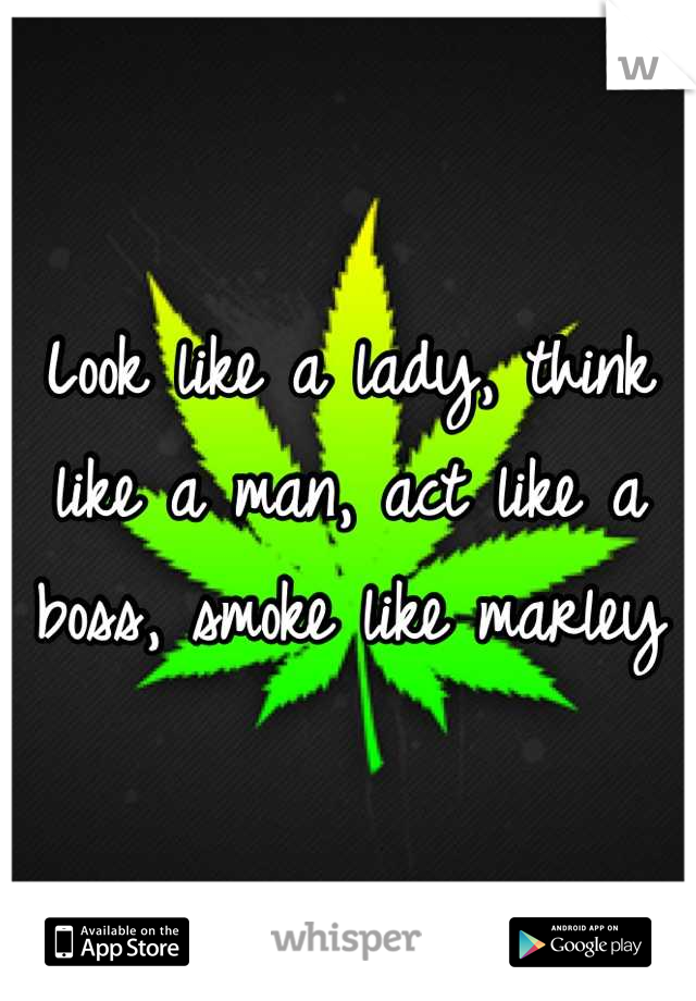 Look like a lady, think like a man, act like a boss, smoke like marley