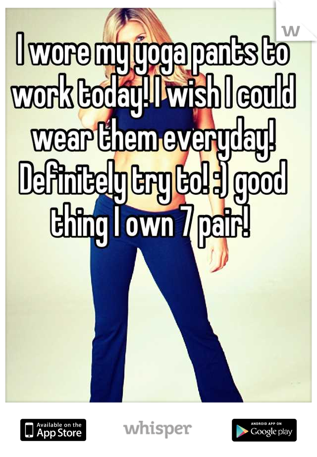 I Wore My Yoga Pants To Work Today I Wish I Could Wear Them Everyday