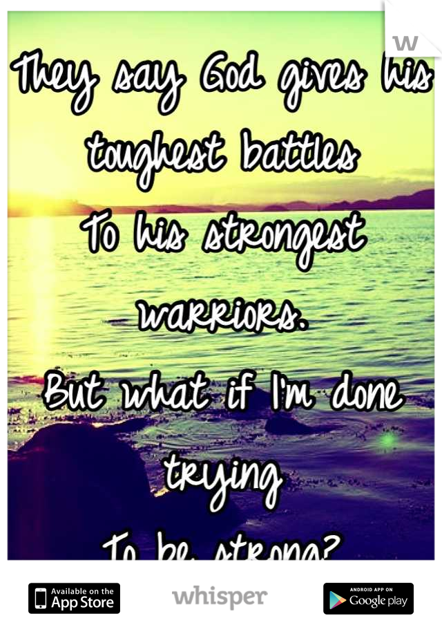 They say God gives his toughest battles
To his strongest warriors.
But what if I'm done trying
To be strong?