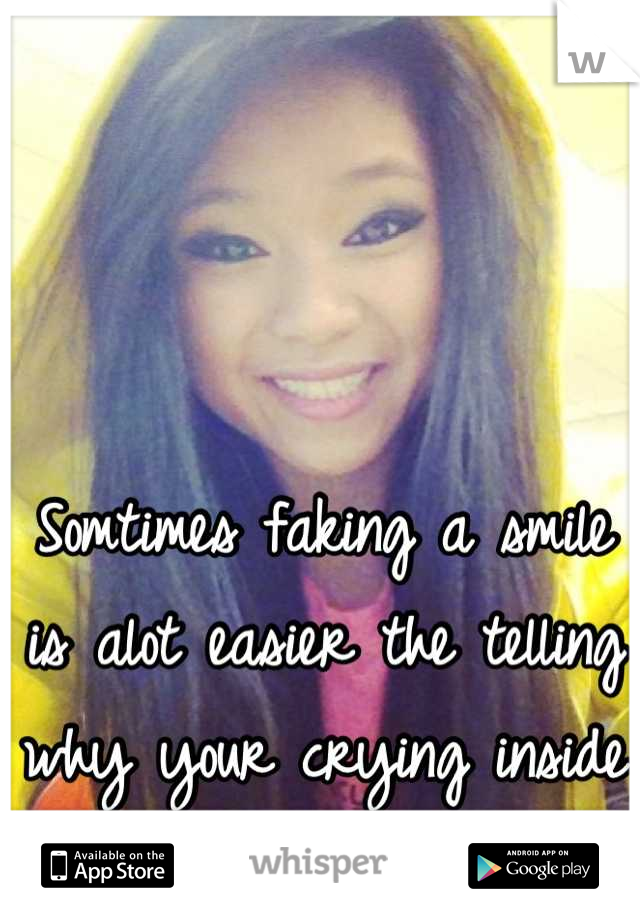 Somtimes faking a smile is alot easier the telling why your crying inside 