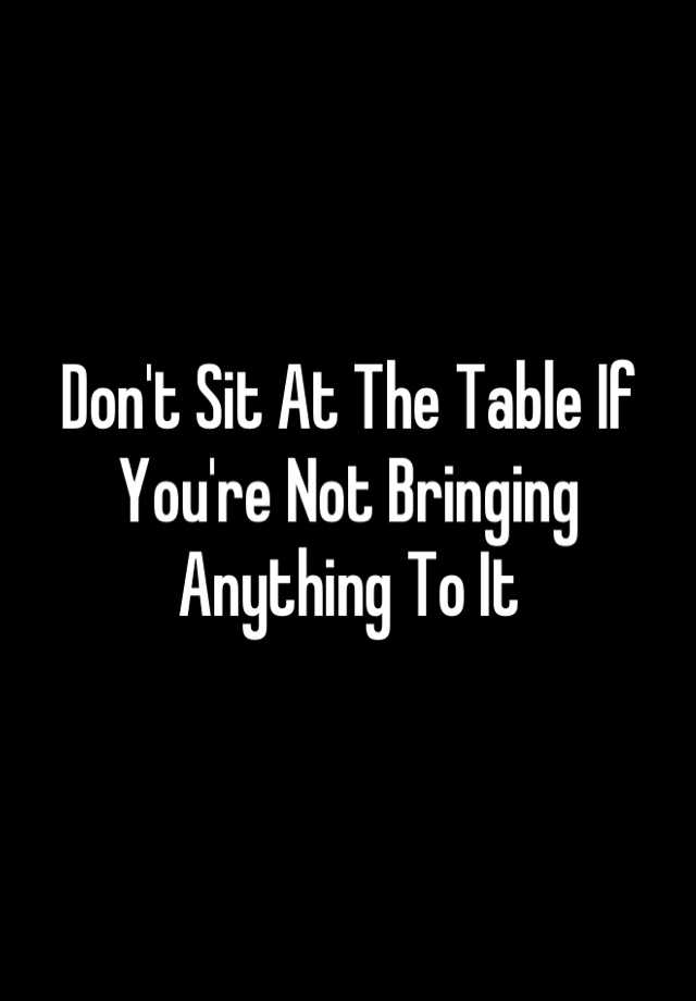 don-t-sit-at-the-table-if-you-re-not-bringing-anything-to-it