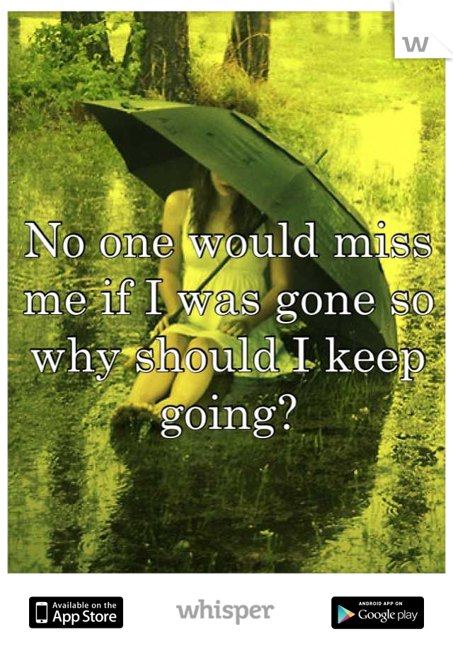 No one would miss me if I was gone so why should I keep going?