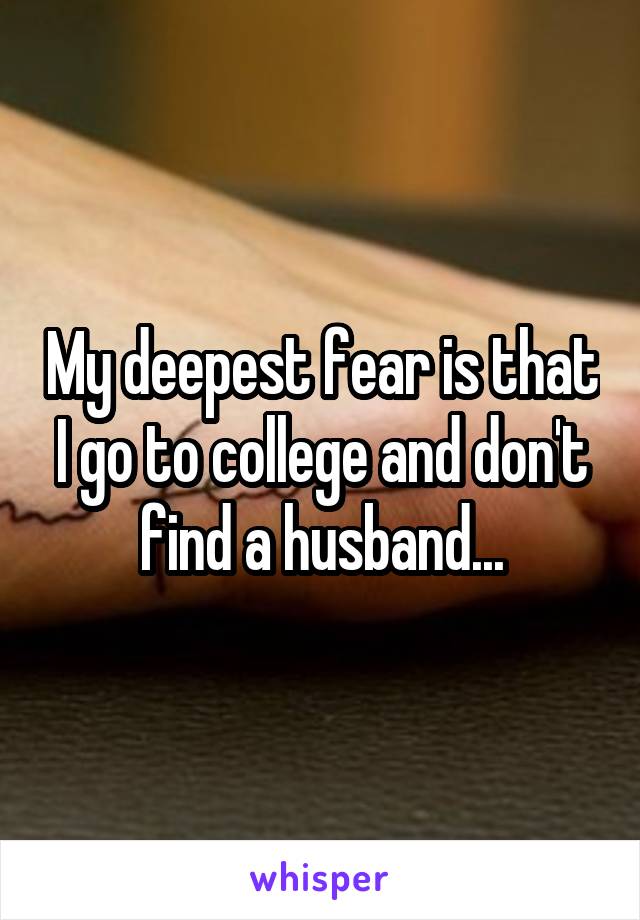 My deepest fear is that I go to college and don't find a husband...