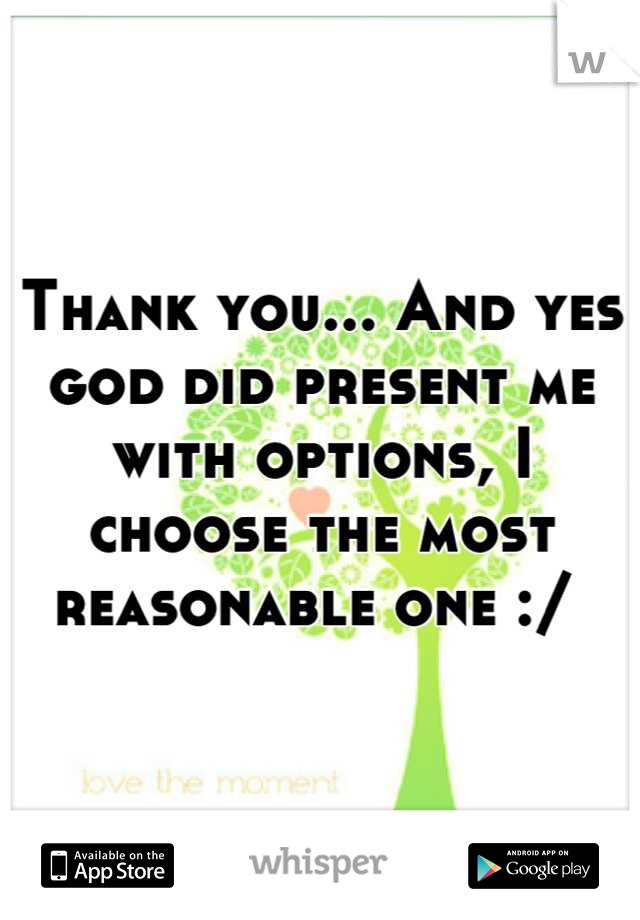 Thank you... And yes god did present me with options, I choose the most reasonable one :/ 