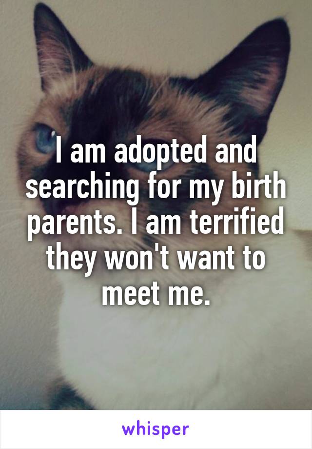 I am adopted and searching for my birth parents. I am terrified they won't want to meet me.