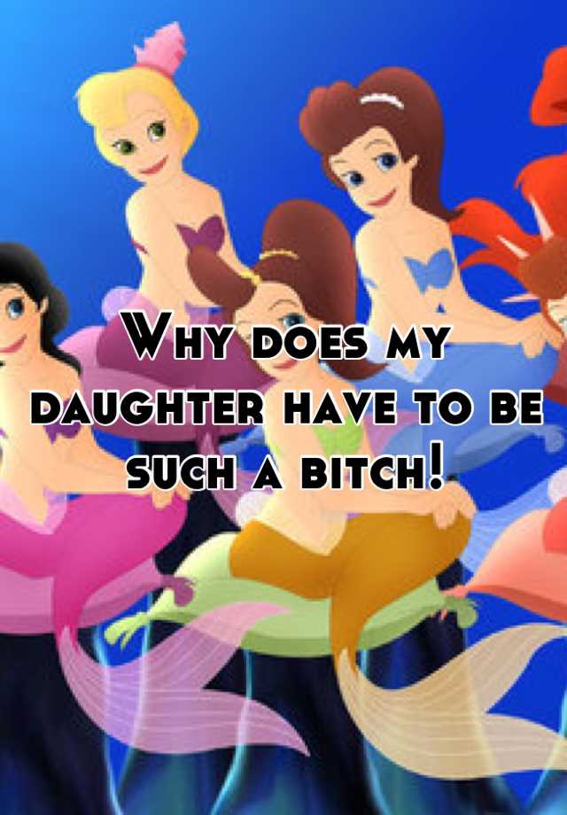 why-does-my-daughter-have-to-be-such-a-bitch