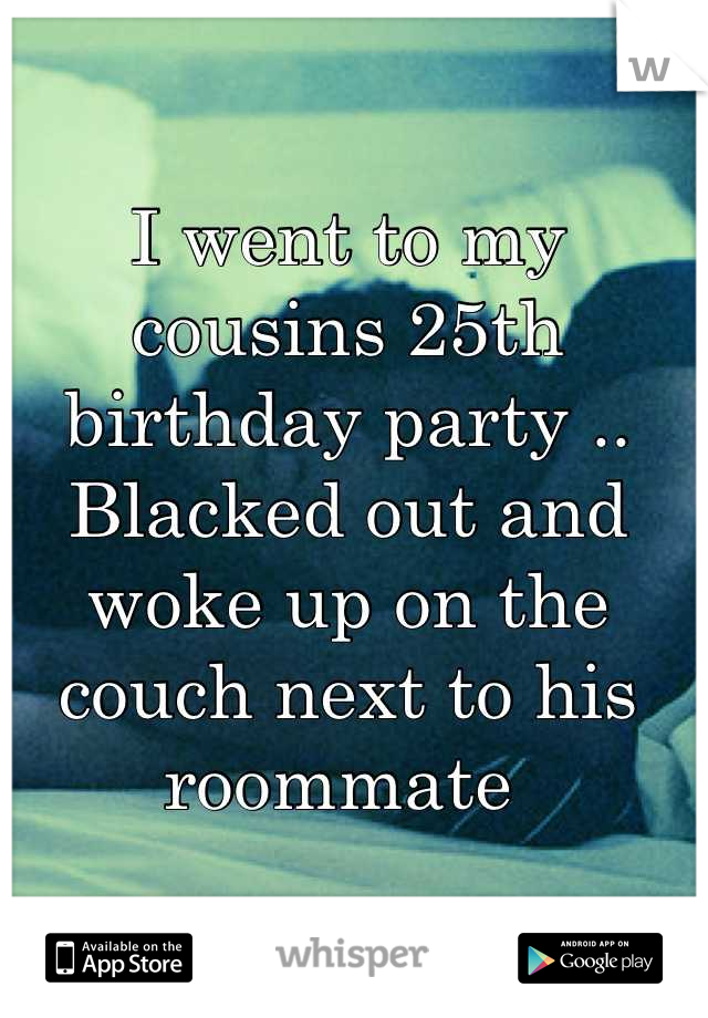 I went to my cousins 25th birthday party .. Blacked out and woke up on the couch next to his roommate 