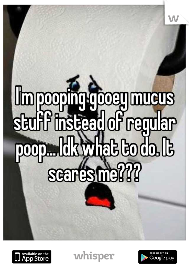 I'm pooping gooey mucus stuff instead of regular poop... Idk what to do. It scares me???