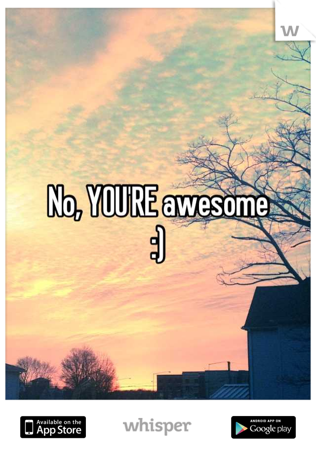 No, YOU'RE awesome 
:)
