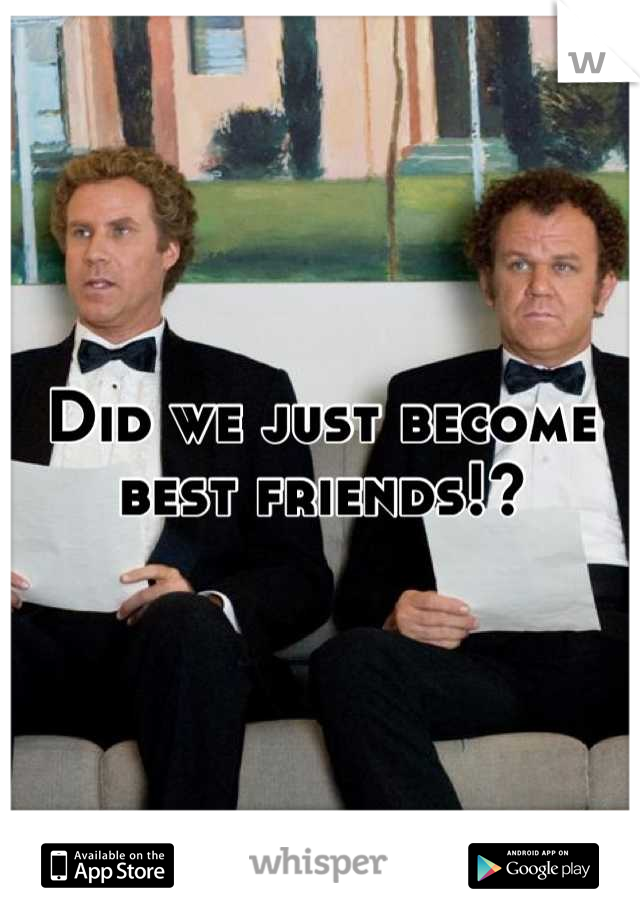 Did we just become best friends!?