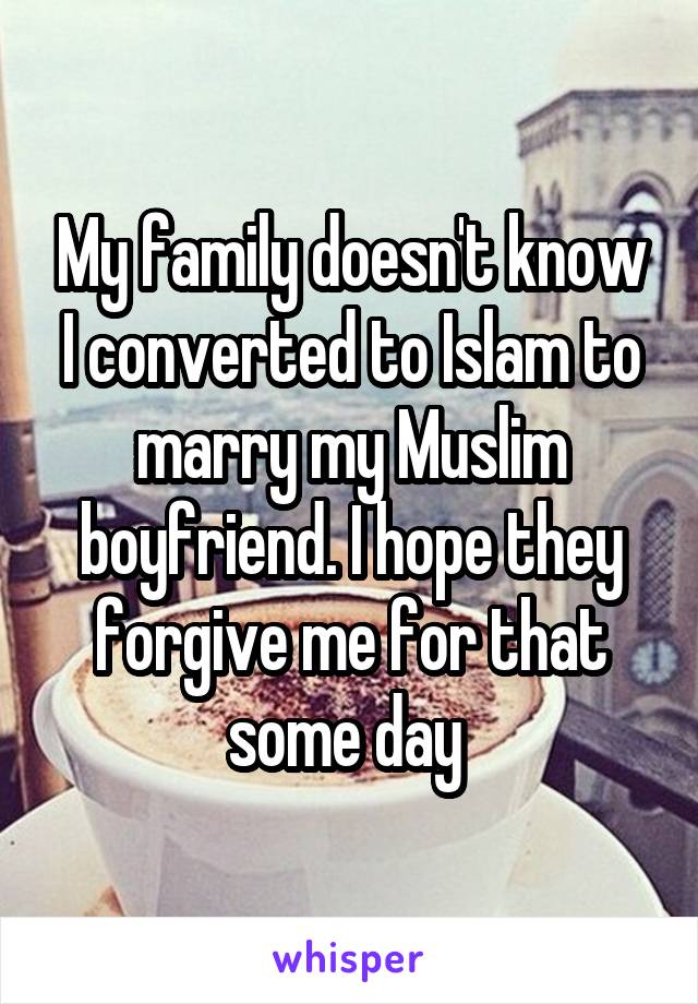 My family doesn't know I converted to Islam to marry my Muslim boyfriend. I hope they forgive me for that some day 