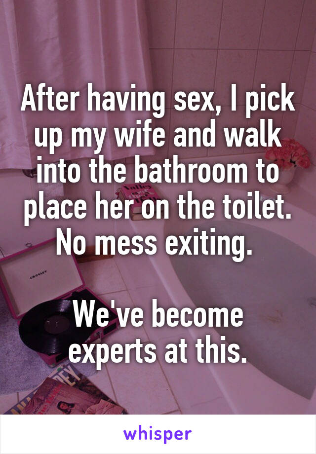 After having sex, I pick up my wife and walk into the bathroom to place her on the toilet. No mess exiting. 

We've become experts at this.