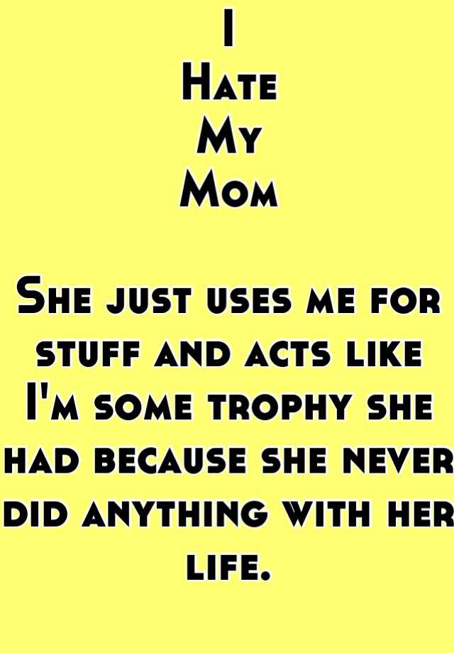 i-hate-my-mom-she-just-uses-me-for-stuff-and-acts-like-i-m-some-trophy