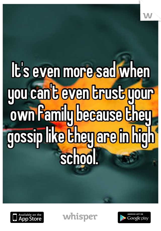 It's even more sad when you can't even trust your own family because they gossip like they are in high school. 