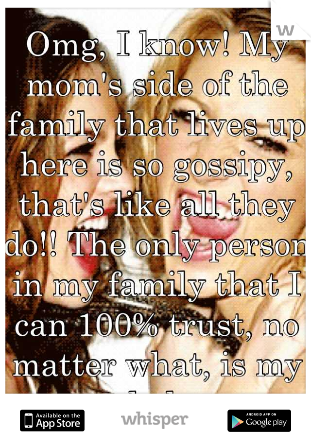 Omg, I know! My mom's side of the family that lives up here is so gossipy, that's like all they do!! The only person in my family that I can 100% trust, no matter what, is my dad. 