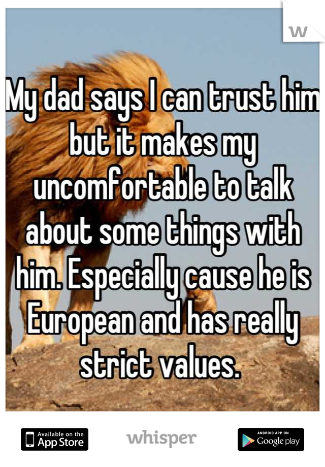 My dad says I can trust him but it makes my uncomfortable to talk about some things with him. Especially cause he is European and has really strict values. 