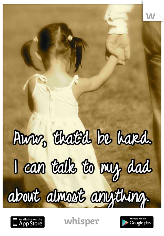 Aww, that'd be hard. 
I can talk to my dad 
about almost anything. 