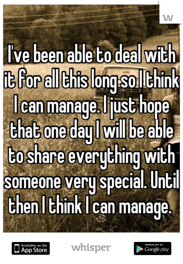I've been able to deal with it for all this long so I think I can manage. I just hope that one day I will be able to share everything with someone very special. Until then I think I can manage. 