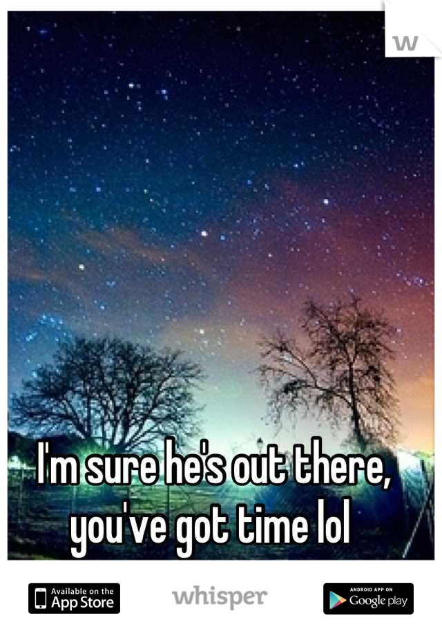 I'm sure he's out there, 
you've got time lol 