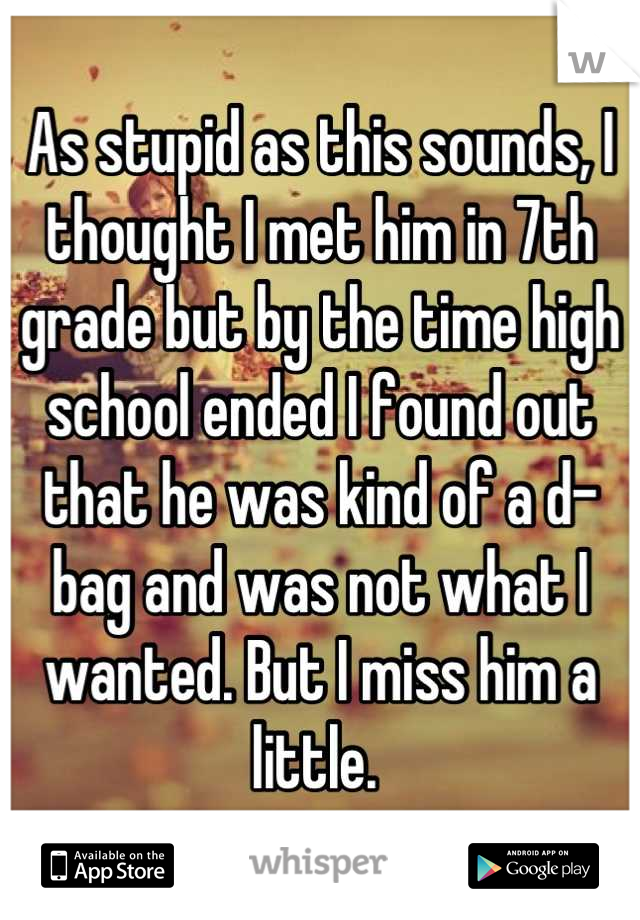 As stupid as this sounds, I thought I met him in 7th grade but by the time high school ended I found out that he was kind of a d-bag and was not what I wanted. But I miss him a little. 